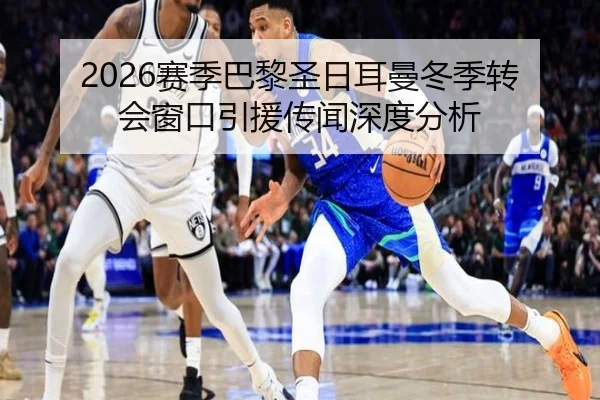 2026赛季巴黎圣日耳曼冬季转会窗口引援传闻深度分析
